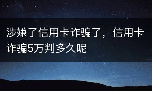 涉嫌了信用卡诈骗了，信用卡诈骗5万判多久呢