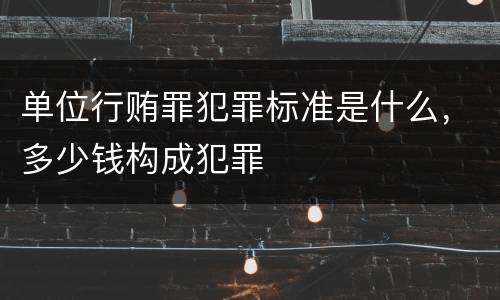 单位行贿罪犯罪标准是什么，多少钱构成犯罪