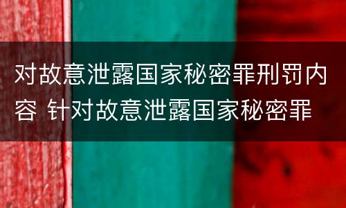 对故意泄露国家秘密罪刑罚内容 针对故意泄露国家秘密罪