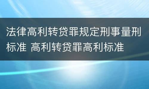 法律高利转贷罪规定刑事量刑标准 高利转贷罪高利标准