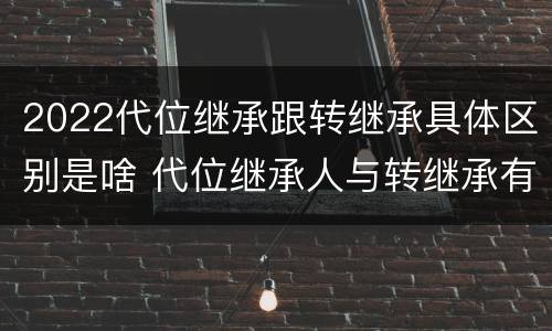 2022代位继承跟转继承具体区别是啥 代位继承人与转继承有哪些区别