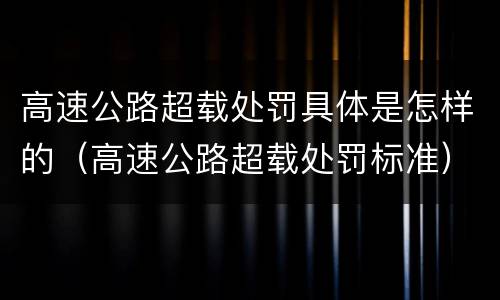 高速公路超载处罚具体是怎样的（高速公路超载处罚标准）