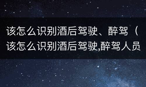 该怎么识别酒后驾驶、醉驾（该怎么识别酒后驾驶,醉驾人员）