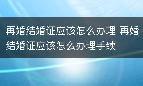 再婚结婚证应该怎么办理 再婚结婚证应该怎么办理手续