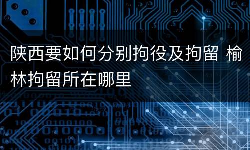 陕西要如何分别拘役及拘留 榆林拘留所在哪里