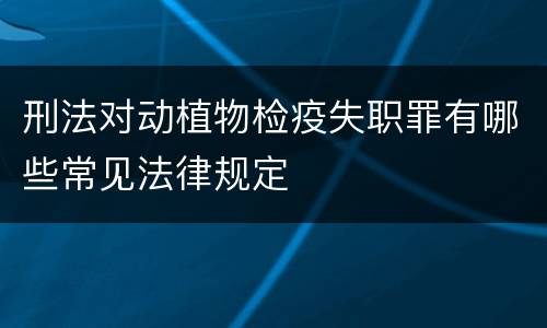 刑法对动植物检疫失职罪有哪些常见法律规定