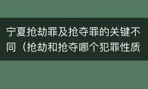 宁夏抢劫罪及抢夺罪的关键不同（抢劫和抢夺哪个犯罪性质严重）