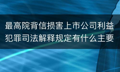 最高院背信损害上市公司利益犯罪司法解释规定有什么主要内容