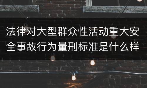 法律对大型群众性活动重大安全事故行为量刑标准是什么样