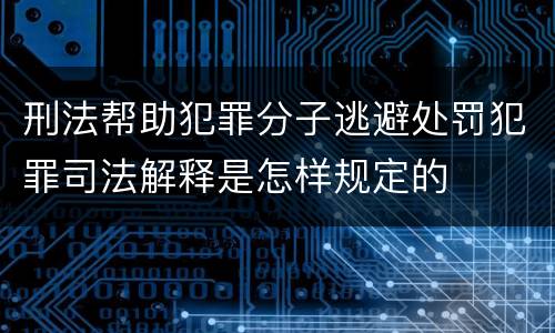 刑法帮助犯罪分子逃避处罚犯罪司法解释是怎样规定的