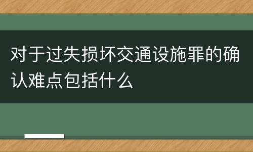 对于过失损坏交通设施罪的确认难点包括什么