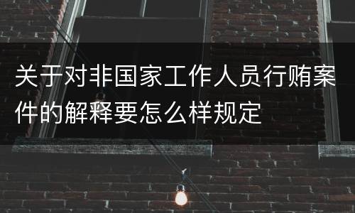 关于对非国家工作人员行贿案件的解释要怎么样规定