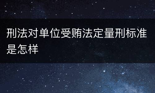 刑法对单位受贿法定量刑标准是怎样