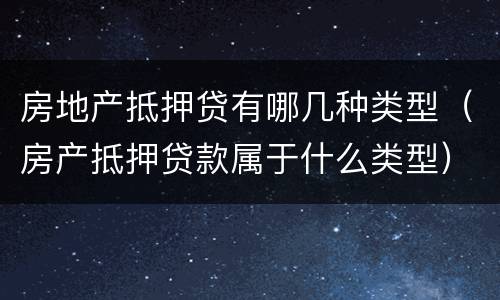 房地产抵押贷有哪几种类型（房产抵押贷款属于什么类型）