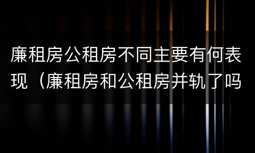 廉租房公租房不同主要有何表现（廉租房和公租房并轨了吗）