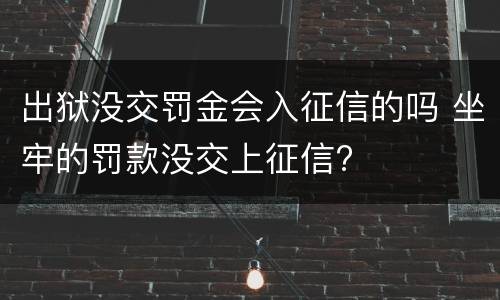 出狱没交罚金会入征信的吗 坐牢的罚款没交上征信?