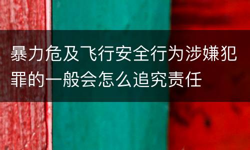 暴力危及飞行安全行为涉嫌犯罪的一般会怎么追究责任