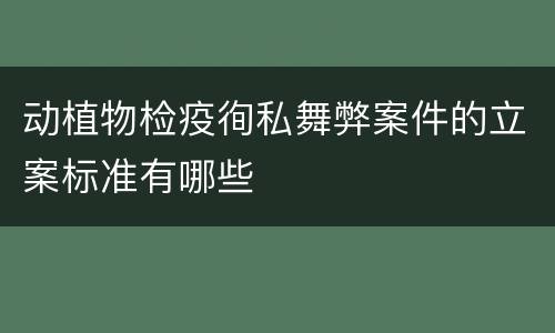 动植物检疫徇私舞弊案件的立案标准有哪些