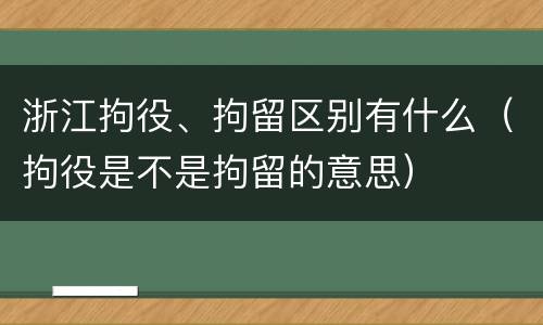 浙江拘役、拘留区别有什么（拘役是不是拘留的意思）