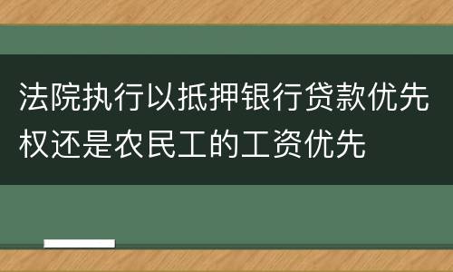 法院执行以抵押银行贷款优先权还是农民工的工资优先