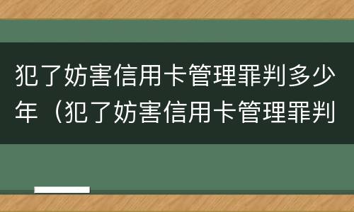 犯了妨害信用卡管理罪判多少年（犯了妨害信用卡管理罪判多少年呢）