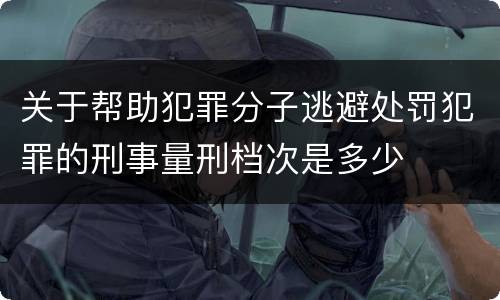 关于帮助犯罪分子逃避处罚犯罪的刑事量刑档次是多少