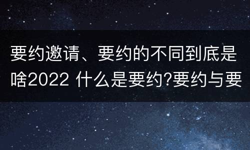 要约邀请、要约的不同到底是啥2022 什么是要约?要约与要约邀请有什么区别