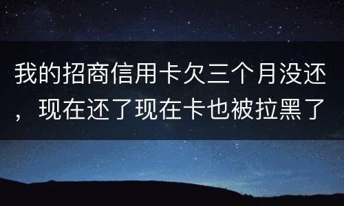 我的招商信用卡欠三个月没还，现在还了现在卡也被拉黑了还能办吗