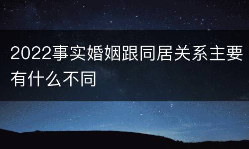 2022事实婚姻跟同居关系主要有什么不同