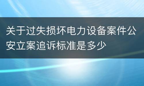 关于过失损坏电力设备案件公安立案追诉标准是多少