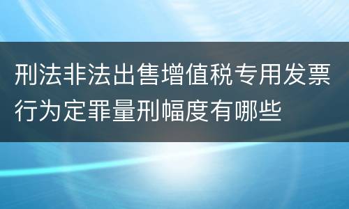 刑法非法出售增值税专用发票行为定罪量刑幅度有哪些