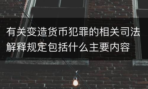 有关变造货币犯罪的相关司法解释规定包括什么主要内容