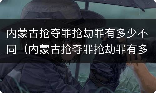 内蒙古抢夺罪抢劫罪有多少不同（内蒙古抢夺罪抢劫罪有多少不同案件）