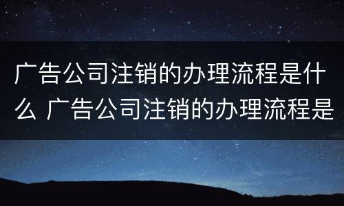 广告公司注销的办理流程是什么 广告公司注销的办理流程是什么意思