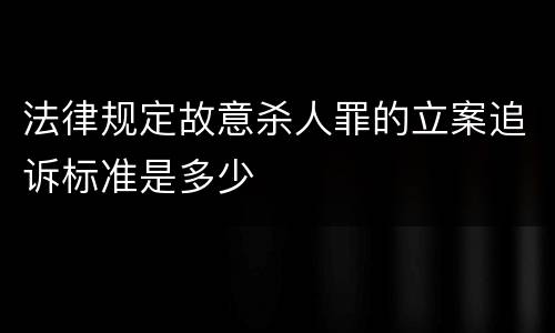 法律规定故意杀人罪的立案追诉标准是多少