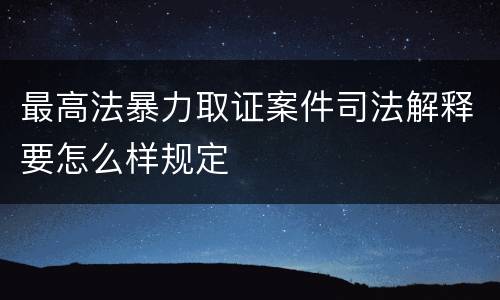 最高法暴力取证案件司法解释要怎么样规定