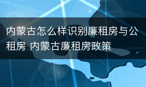 内蒙古怎么样识别廉租房与公租房 内蒙古廉租房政策