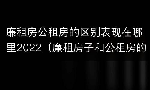 廉租房公租房的区别表现在哪里2022（廉租房子和公租房的区别）