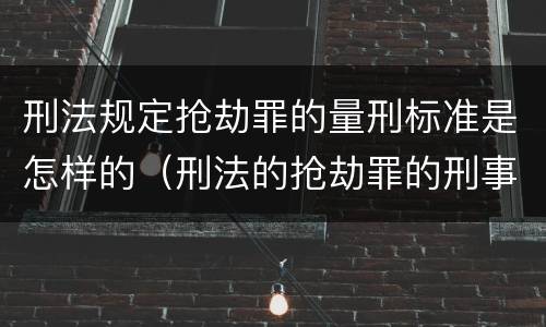 刑法规定抢劫罪的量刑标准是怎样的（刑法的抢劫罪的刑事处罚条款）