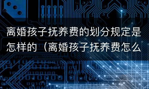 离婚孩子抚养费的划分规定是怎样的（离婚孩子抚养费怎么算2021）