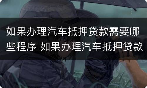 如果办理汽车抵押贷款需要哪些程序 如果办理汽车抵押贷款需要哪些程序和手续