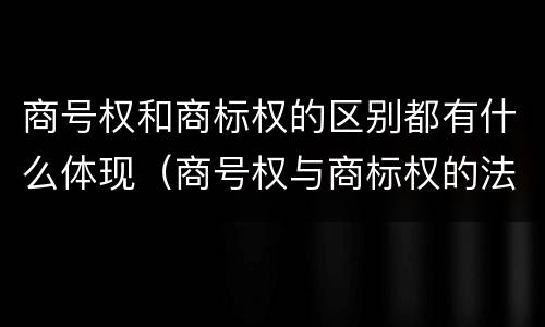 商号权和商标权的区别都有什么体现（商号权与商标权的法律冲突与解决）