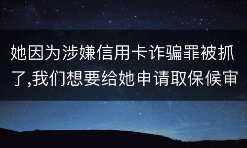 她因为涉嫌信用卡诈骗罪被抓了,我们想要给她申请取保候审,请问要怎么申请