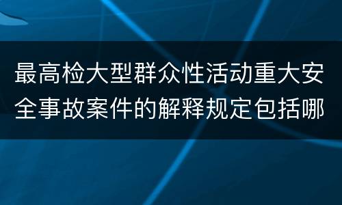 最高检大型群众性活动重大安全事故案件的解释规定包括哪些