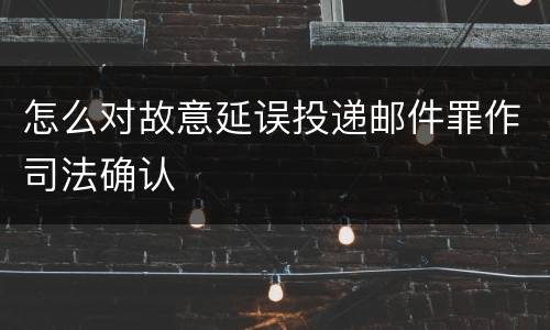 怎么对故意延误投递邮件罪作司法确认