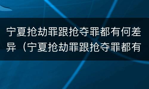 宁夏抢劫罪跟抢夺罪都有何差异（宁夏抢劫罪跟抢夺罪都有何差异之处）