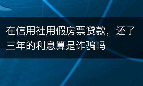 在信用社用假房票贷款，还了三年的利息算是诈骗吗