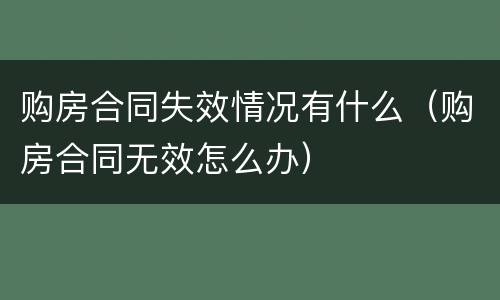 购房合同失效情况有什么（购房合同无效怎么办）