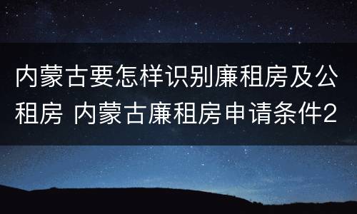 内蒙古要怎样识别廉租房及公租房 内蒙古廉租房申请条件2019