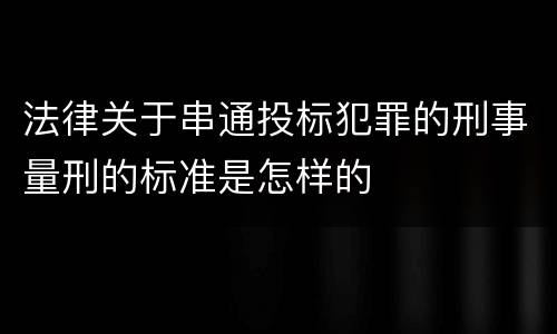 法律关于串通投标犯罪的刑事量刑的标准是怎样的